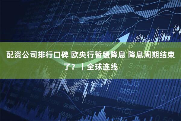 配资公司排行口碑 欧央行暂缓降息 降息周期结束了？丨全球连线