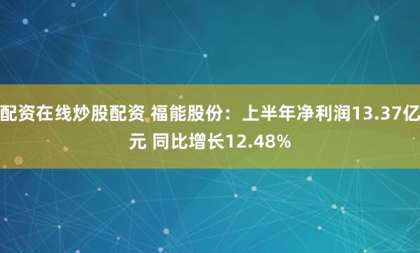 配资在线炒股配资 福能股份：上半年净利润13.37亿元 同比增长12.48%