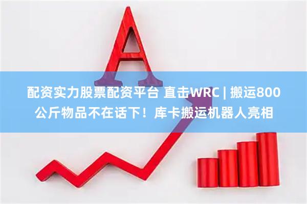 配资实力股票配资平台 直击WRC | 搬运800公斤物品不在话下！库卡搬运机器人亮相
