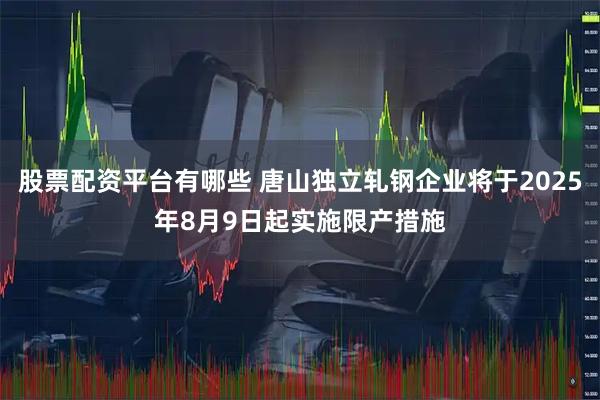 股票配资平台有哪些 唐山独立轧钢企业将于2025年8月9日起实施限产措施