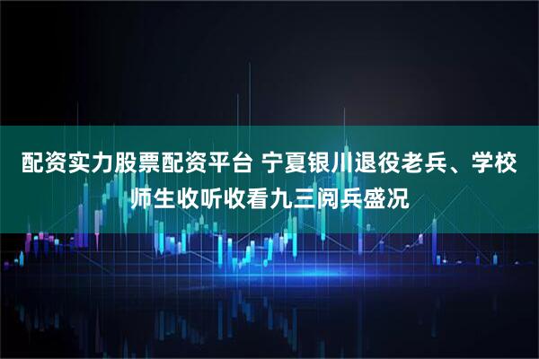 配资实力股票配资平台 宁夏银川退役老兵、学校师生收听收看九三阅兵盛况