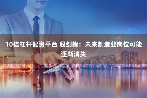 10倍杠杆配资平台 殷剑峰：未来制造业岗位可能逐渐消失