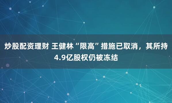 炒股配资理财 王健林“限高”措施已取消，其所持4.9亿股权仍被冻结