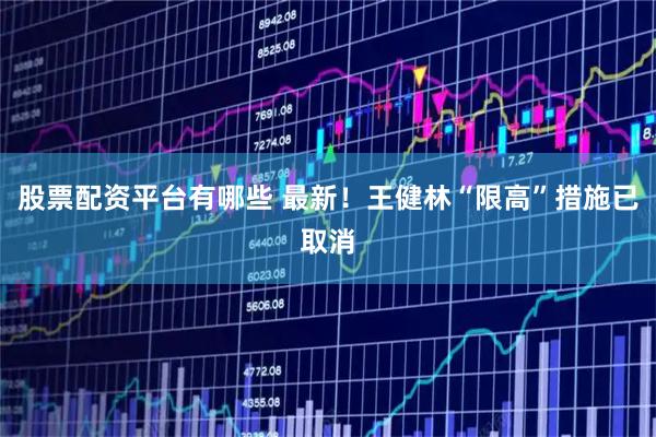 股票配资平台有哪些 最新！王健林“限高”措施已取消