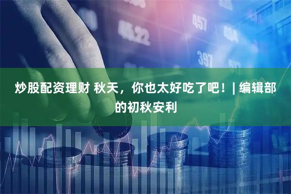炒股配资理财 秋天，你也太好吃了吧！| 编辑部的初秋安利