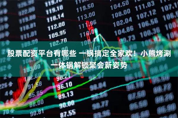 股票配资平台有哪些 一锅搞定全家欢！小熊烤涮一体锅解锁聚会新姿势