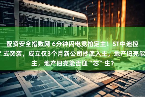 配资安全指数网 6分钟闪电竞拍定主！ST中迪控制权遭“三盲”式突袭，成立仅3个月新公司抄底入主，地产旧壳能否迎“芯”生？