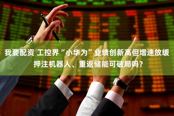 我要配资 工控界“小华为”业绩创新高但增速放缓 押注机器人、重返储能可破局吗？