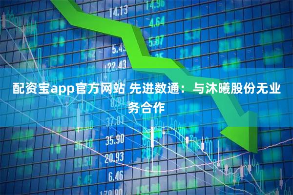 配资宝app官方网站 先进数通：与沐曦股份无业务合作