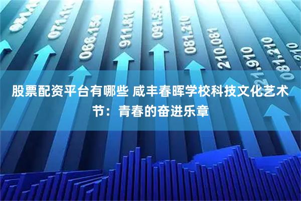 股票配资平台有哪些 咸丰春晖学校科技文化艺术节：青春的奋进乐章