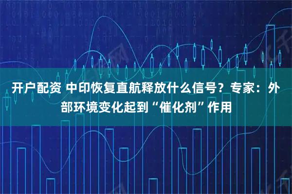 开户配资 中印恢复直航释放什么信号？专家：外部环境变化起到“催化剂”作用