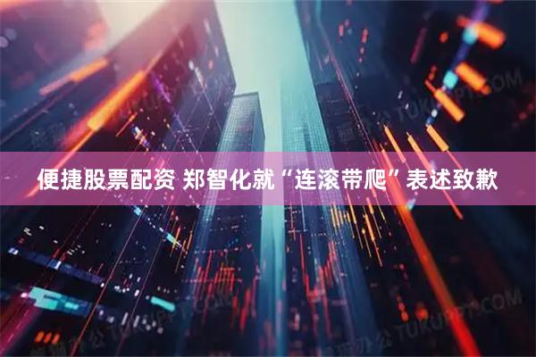 便捷股票配资 郑智化就“连滚带爬”表述致歉