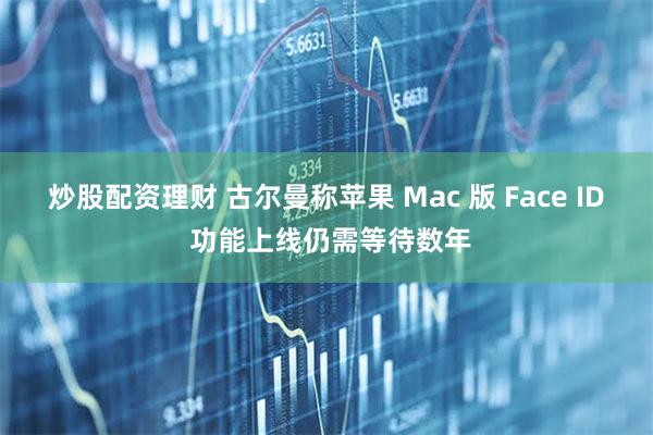 炒股配资理财 古尔曼称苹果 Mac 版 Face ID 功能上线仍需等待数年
