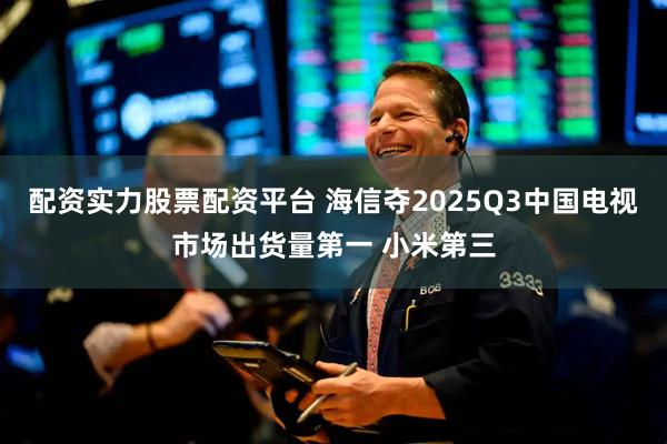 配资实力股票配资平台 海信夺2025Q3中国电视市场出货量第一 小米第三