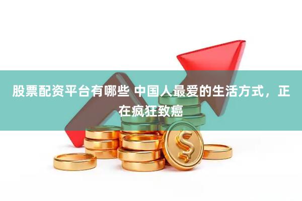 股票配资平台有哪些 中国人最爱的生活方式，正在疯狂致癌