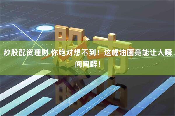 炒股配资理财 你绝对想不到！这幅油画竟能让人瞬间陶醉！