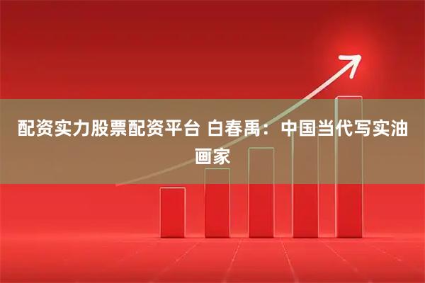 配资实力股票配资平台 白春禹：中国当代写实油画家