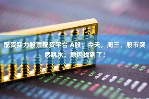 配资实力股票配资平台 A股：今天，周三，股市突然跳水，原因找到了！