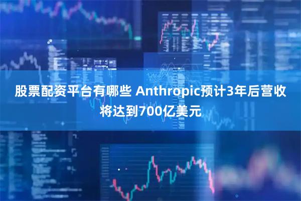 股票配资平台有哪些 Anthropic预计3年后营收将达到700亿美元