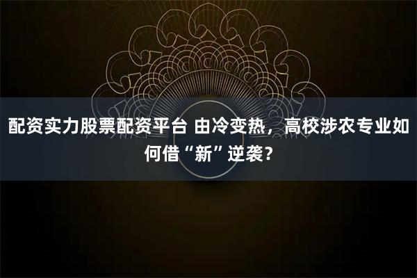配资实力股票配资平台 由冷变热，高校涉农专业如何借“新”逆袭？