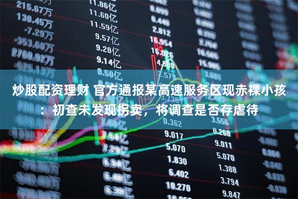 炒股配资理财 官方通报某高速服务区现赤裸小孩：初查未发现拐卖，将调查是否存虐待