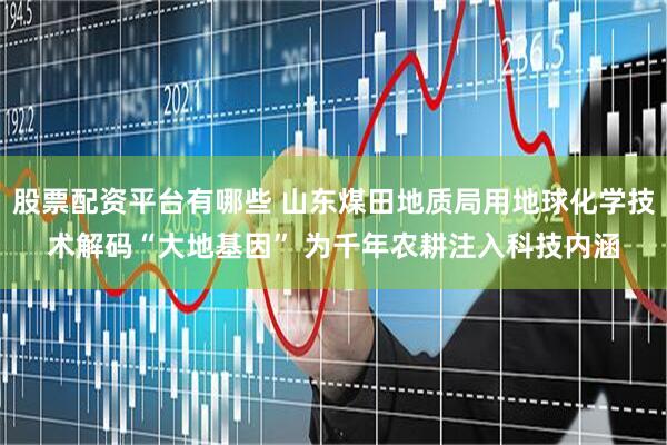 股票配资平台有哪些 山东煤田地质局用地球化学技术解码“大地基因” 为千年农耕注入科技内涵
