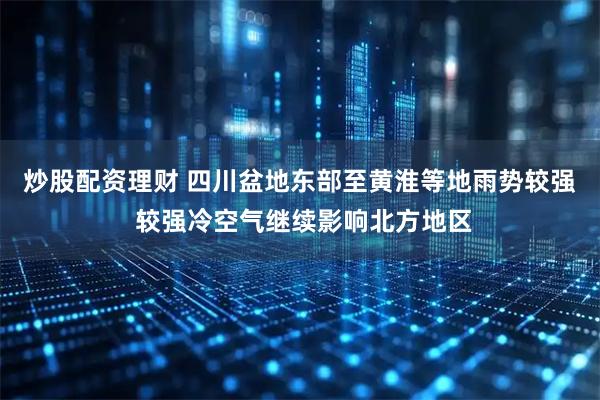 炒股配资理财 四川盆地东部至黄淮等地雨势较强 较强冷空气继续影响北方地区