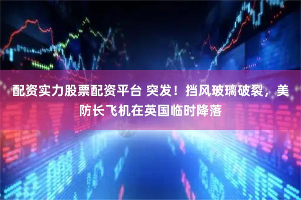 配资实力股票配资平台 突发！挡风玻璃破裂，美防长飞机在英国临时降落