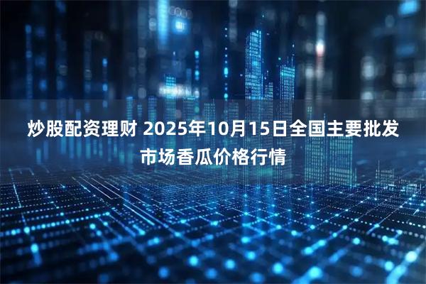炒股配资理财 2025年10月15日全国主要批发市场香瓜价格行情