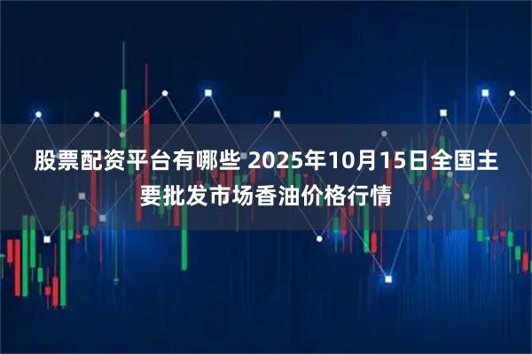 股票配资平台有哪些 2025年10月15日全国主要批发市场香油价格行情