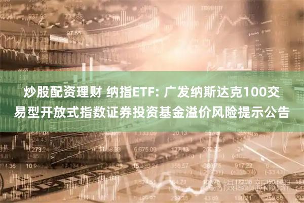 炒股配资理财 纳指ETF: 广发纳斯达克100交易型开放式指数证券投资基金溢价风险提示公告