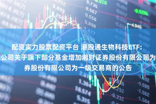 配资实力股票配资平台 港股通生物科技ETF: 华安基金管理有限公司关于旗下部分基金增加湘财证券股份有限公司为一级交易商的公告