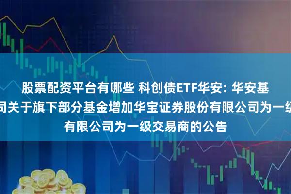 股票配资平台有哪些 科创债ETF华安: 华安基金管理有限公司关于旗下部分基金增加华宝证券股份有限公司为一级交易商的公告