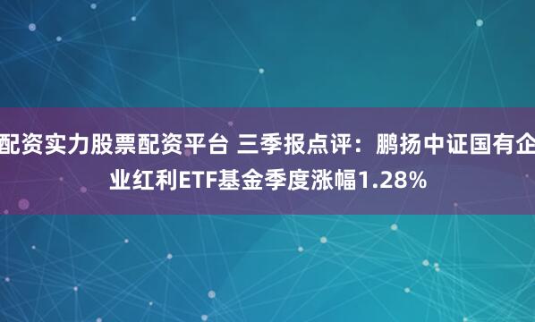 配资实力股票配资平台 三季报点评：鹏扬中证国有企业红利ETF基金季度涨幅1.28%