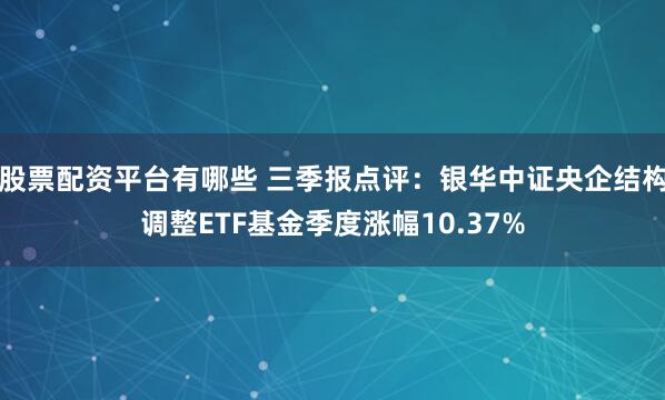 股票配资平台有哪些 三季报点评：银华中证央企结构调整ETF基金季度涨幅10.37%