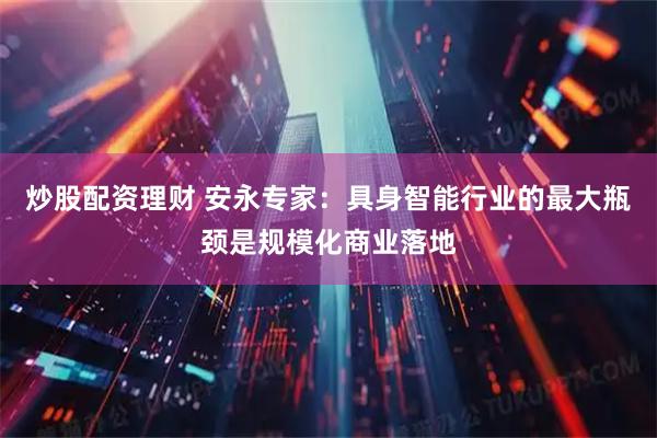 炒股配资理财 安永专家：具身智能行业的最大瓶颈是规模化商业落地