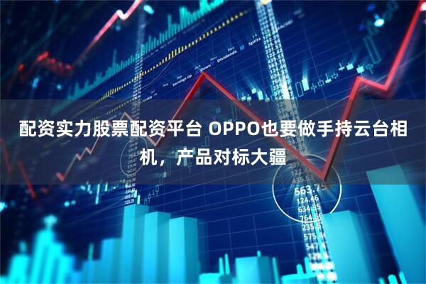 配资实力股票配资平台 OPPO也要做手持云台相机，产品对标大疆
