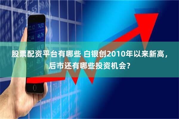股票配资平台有哪些 白银创2010年以来新高，后市还有哪些投资机会？