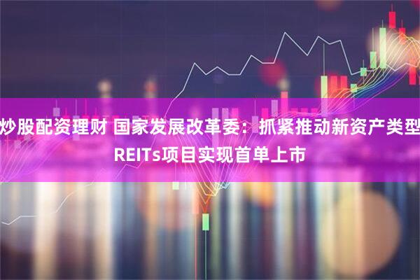 炒股配资理财 国家发展改革委：抓紧推动新资产类型REITs项目实现首单上市