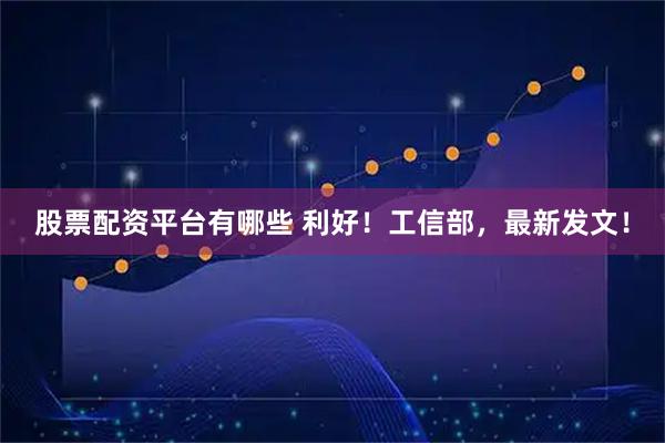 股票配资平台有哪些 利好！工信部，最新发文！