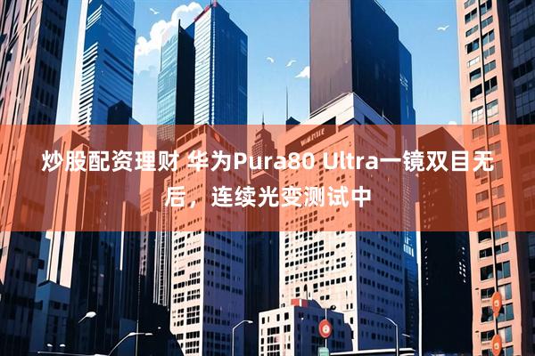 炒股配资理财 华为Pura80 Ultra一镜双目无后，连续光变测试中
