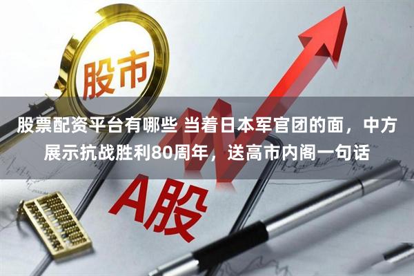 股票配资平台有哪些 当着日本军官团的面，中方展示抗战胜利80周年，送高市内阁一句话