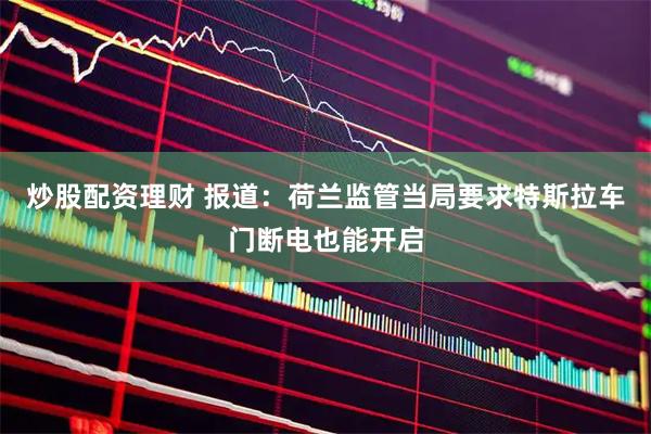 炒股配资理财 报道：荷兰监管当局要求特斯拉车门断电也能开启