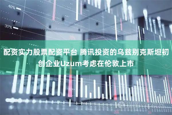 配资实力股票配资平台 腾讯投资的乌兹别克斯坦初创企业Uzum考虑在伦敦上市