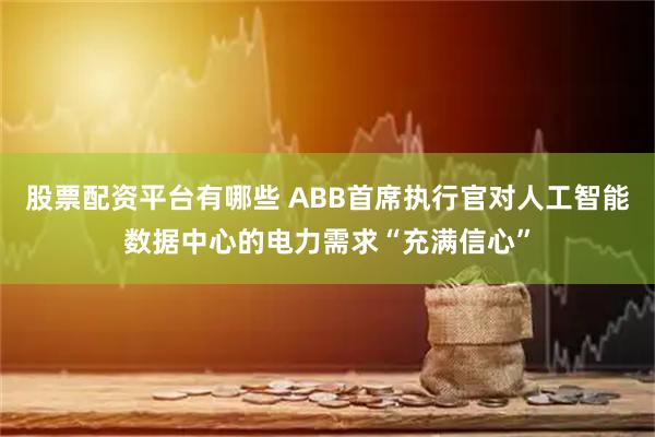股票配资平台有哪些 ABB首席执行官对人工智能数据中心的电力需求“充满信心”