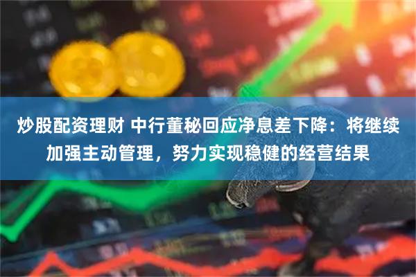 炒股配资理财 中行董秘回应净息差下降：将继续加强主动管理，努力实现稳健的经营结果