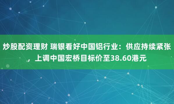 炒股配资理财 瑞银看好中国铝行业：供应持续紧张，上调中国宏桥目标价至38.60港元