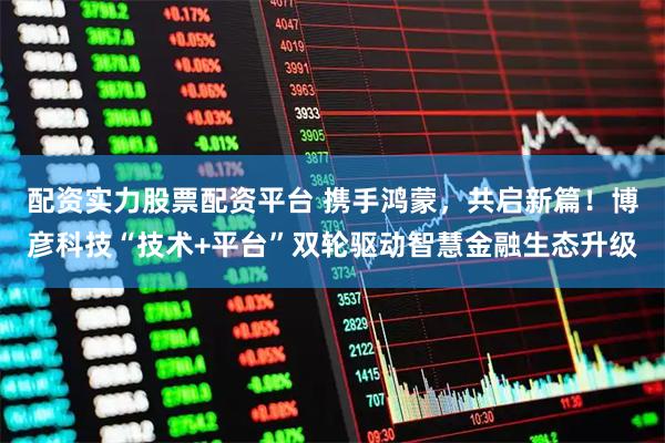 配资实力股票配资平台 携手鸿蒙，共启新篇！博彦科技“技术+平台”双轮驱动智慧金融生态升级