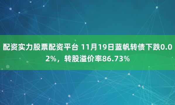 配资实力股票配资平台 11月19日蓝帆转债下跌0.02%，转股溢价率86.73%