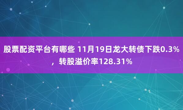 股票配资平台有哪些 11月19日龙大转债下跌0.3%，转股溢价率128.31%